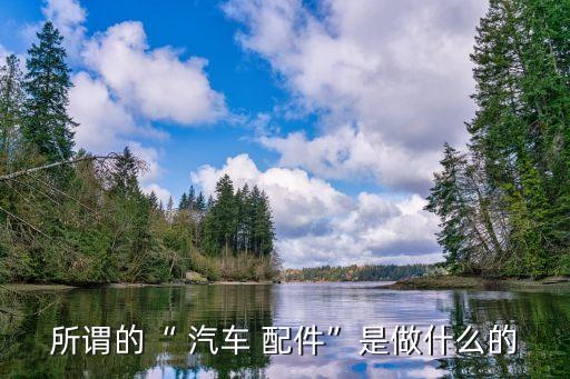 所谓的“ 汽车 配件”是做什么的