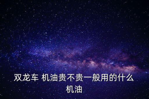  双龙车 机油贵不贵一般用的什么 机油