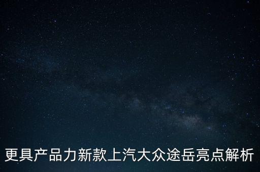 更具产品力新款上汽大众途岳亮点解析