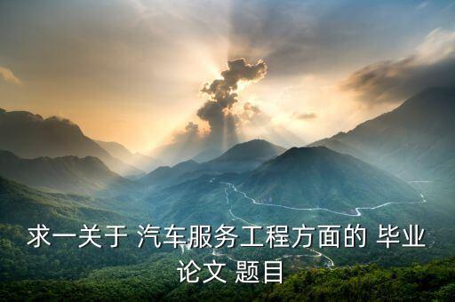 求一关于 汽车服务工程方面的 毕业 论文 题目