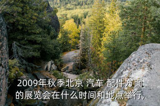 2009年秋季北京 汽车 配件方面的展览会在什么时间和地点举行,