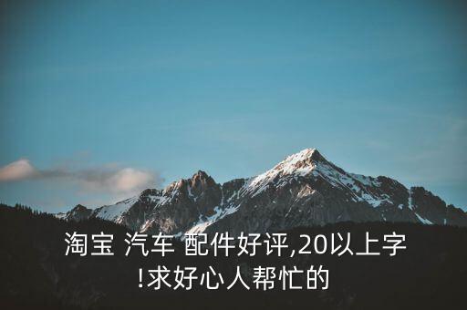  淘宝 汽车 配件好评,20以上字!求好心人帮忙的