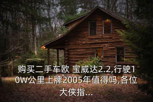 购买二手车欧 宝威达2.2,行驶10W公里上牌2005年值得吗,各位大侠指...