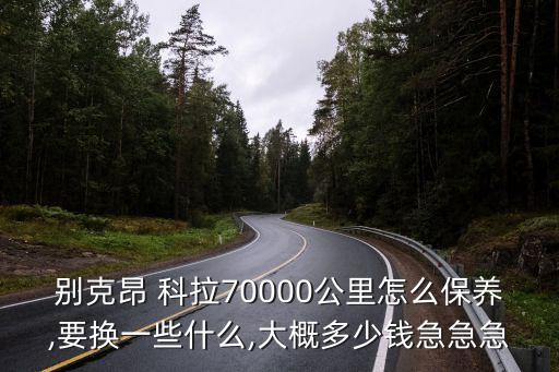 别克昂 科拉70000公里怎么保养,要换一些什么,大概多少钱急急急