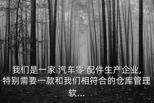 我们是一家 汽车零 配件生产企业,特别需要一款和我们相符合的仓库管理软...