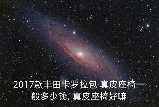 2017款丰田卡罗拉包 真皮座椅一般多少钱, 真皮座椅好嘛