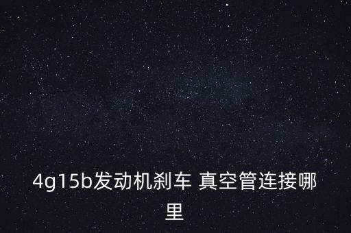4g15b发动机刹车 真空管连接哪里