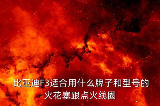  比亚迪F3适合用什么牌子和型号的火花塞跟点火线圈