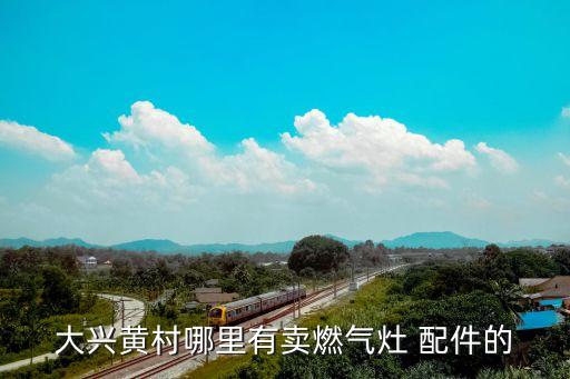 大兴黄村哪里有卖燃气灶 配件的