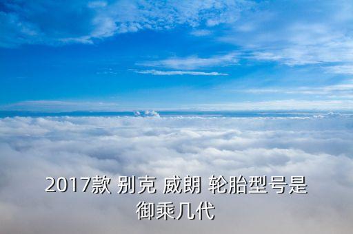 2017款 别克 威朗 轮胎型号是御乘几代