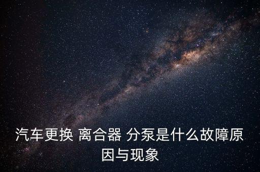 汽车更换 离合器 分泵是什么故障原因与现象