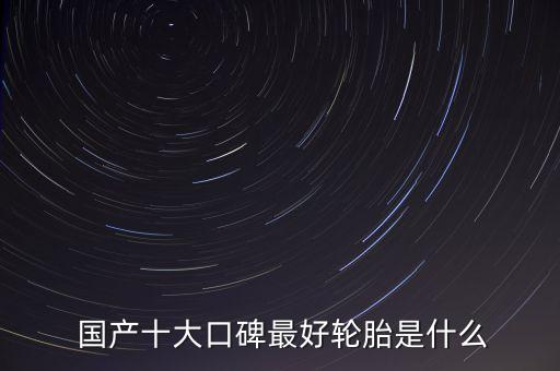  国产十大口碑最好轮胎是什么