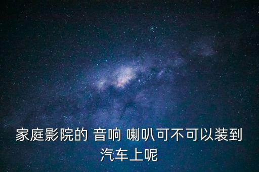 家庭影院的 音响 喇叭可不可以装到汽车上呢