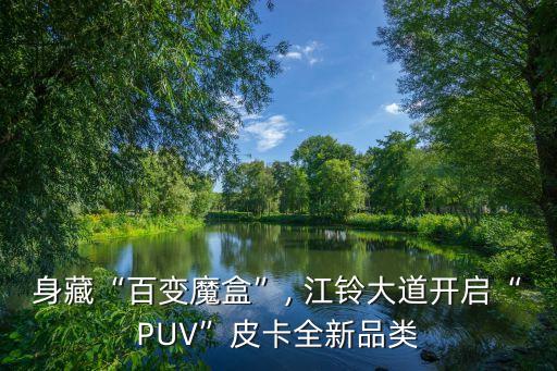 身藏“百变魔盒”, 江铃大道开启“PUV”皮卡全新品类