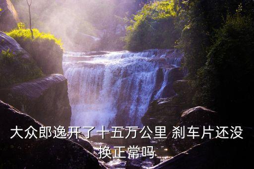 大众郎逸开了十五万公里 刹车片还没换正常吗