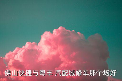 佛山快捷与粤丰 汽配城修车那个场好