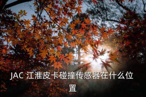 JAC 江淮皮卡碰撞传感器在什么位置