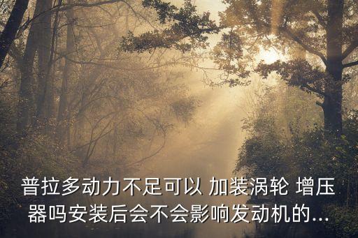普拉多动力不足可以 加装涡轮 增压器吗安装后会不会影响发动机的...