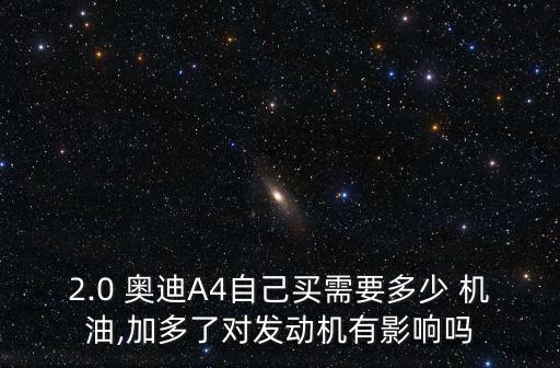 2.0 奥迪A4自己买需要多少 机油,加多了对发动机有影响吗