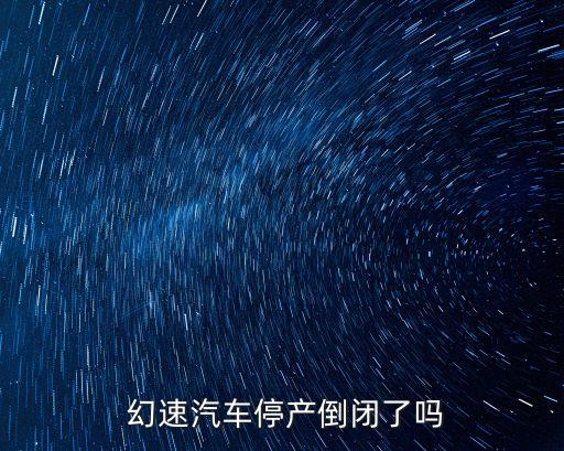  幻速汽车停产倒闭了吗