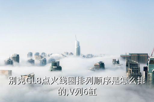 别克GL8点火线圈排列顺序是怎么排的,V列6缸