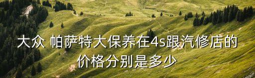 大众 帕萨特大保养在4s跟汽修店的价格分别是多少