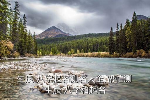  生辰 八字起名测名大全,帮忙测 生辰 八字和起名