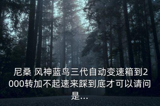  尼桑 风神蓝鸟三代自动变速箱到2000转加不起速来踩到底才可以请问是...