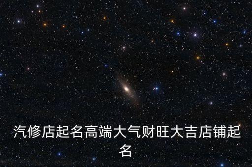  汽修店起名高端大气财旺大吉店铺起名