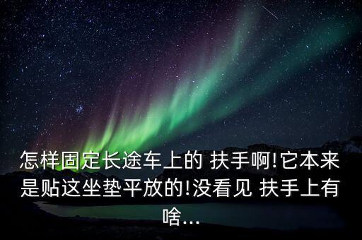 怎样固定长途车上的 扶手啊!它本来是贴这坐垫平放的!没看见 扶手上有啥...