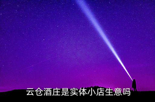  云仓酒庄是实体小店生意吗