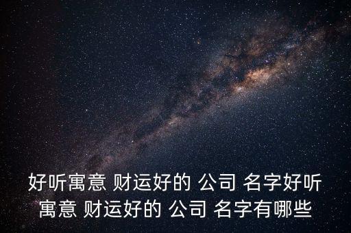 好听寓意 财运好的 公司 名字好听寓意 财运好的 公司 名字有哪些