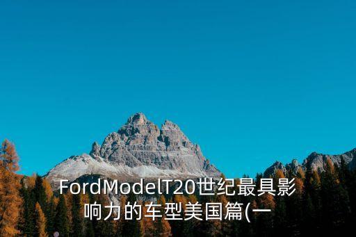 FordModelT20世纪最具影响力的车型美国篇(一