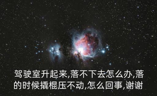  驾驶室升起来,落不下去怎么办,落的时候撬棍压不动,怎么回事,谢谢