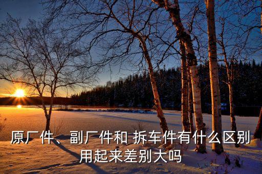 原厂件、副厂件和 拆车件有什么区别用起来差别大吗