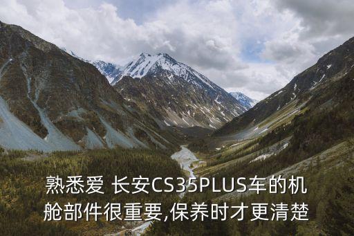 熟悉爱 长安CS35PLUS车的机舱部件很重要,保养时才更清楚