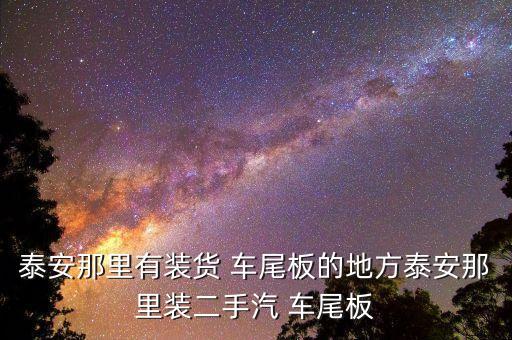 泰安那里有装货 车尾板的地方泰安那里装二手汽 车尾板