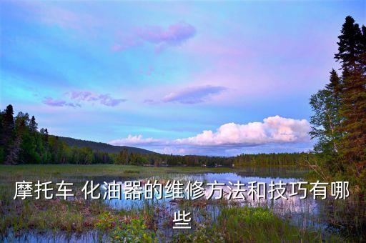 摩托车 化油器的维修方法和技巧有哪些