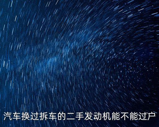 汽车换过拆车的二手发动机能不能过户