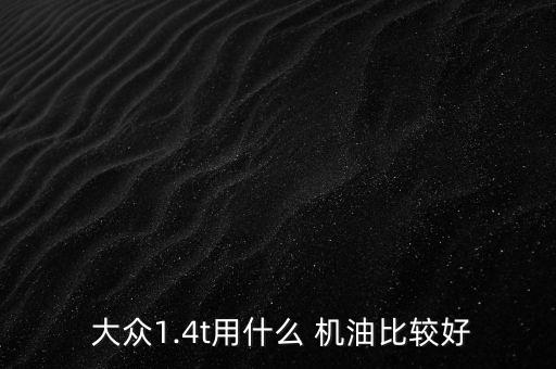  大众1.4t用什么 机油比较好