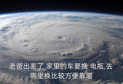 老爸出差了,家里的车要换 电瓶,去哪里换比较方便靠谱