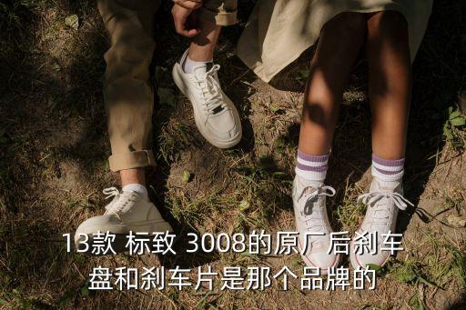 13款 标致 3008的原厂后刹车盘和刹车片是那个品牌的