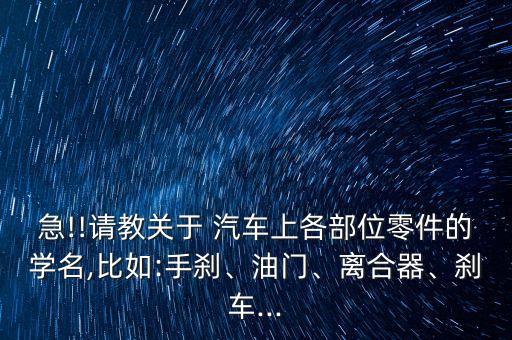 急!!请教关于 汽车上各部位零件的学名,比如:手刹、油门、离合器、刹车...