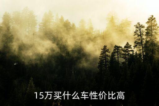 15万左右买什么车好,2023年15万左右买什么车好