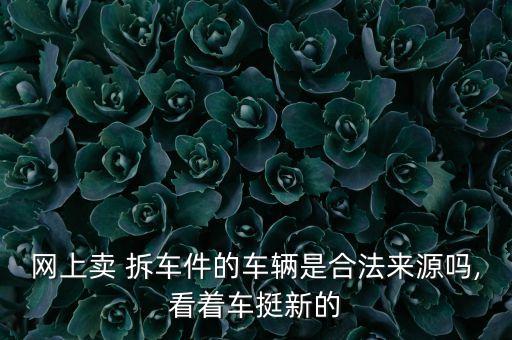 网上卖 拆车件的车辆是合法来源吗,看着车挺新的