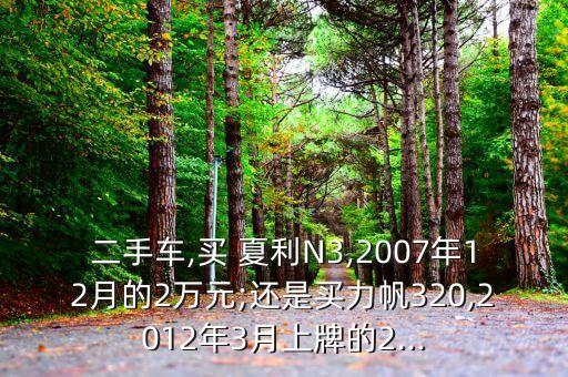 二手车,买 夏利N3,2007年12月的2万元;还是买力帆320,2012年3月上牌的2...