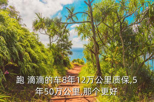 跑 滴滴的车8年12万公里质保,5年50万公里,那个更好