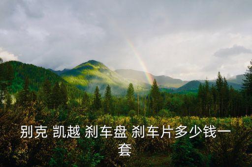 别克 凯越 刹车盘 刹车片多少钱一套