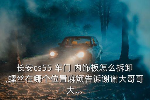 长安cs55 车门 内饰板怎么拆卸,螺丝在哪个位置麻烦告诉谢谢大哥哥大...