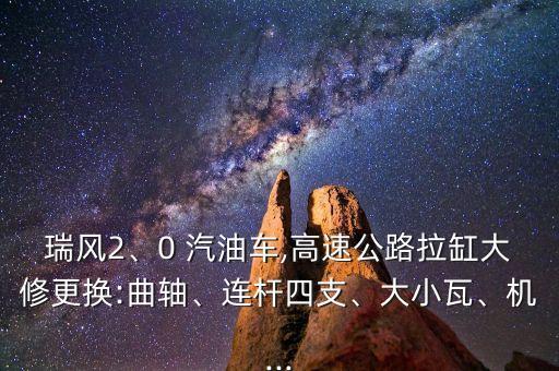 瑞风2、0 汽油车,高速公路拉缸大修更换:曲轴、连杆四支、大小瓦、机...